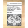 The Navy-Surgeon: Or, a Practical System of Surgery. Illustrated with Observations ... Also an Appendix, ... by John Atkins Surgeon.