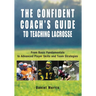 Confident Coach's Guide to Teaching Lacrosse: From Basic Fundamentals To Advanced Player Skills And Team Strategies
