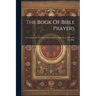 The Book Of Bible Prayers: Containing All The Prayers Recorded To Have Been Offered In The Bible