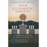 Your Eucharistic Identity: A Sacramental Guide to the Fullness of Life