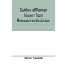 Outline of Roman history from Romulus to Justinian: (including translations of the Twelve tables, the Institutes of Gaius, and the Institutes of Justi