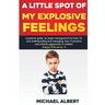 A Little Spot of My Explosive Feelings: A parents guide, on anger management for kids 10, and understanding and managing, fear, frustration and chroni