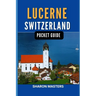 Lucerne, Switzerland pocket guide: Discover the Magic of Lucerne, Switzerland