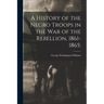 A History of the Negro Troops in the War of the Rebellion, 1861-1865;
