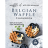 Waffle It with this Amazing Belgian Waffle Cookbook: Waffles So Fluffy, Light, and Delicious!