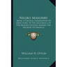 Negro Masonry: Being A Critical Examination Of Objections To The Legitimacy Of The Masons Existing Among The Negroes Of America