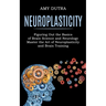 Neuroplasticity: Figuring Out the Basics of Brain Science and Neurology (Master the Art of Neuroplasticity and Brain Training)