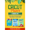 Cricut Maker: 3 BOOKS IN 1: The Complete Guide To Mastering Your Cricut Machine Quickly And Easily, With Examples, Pictures, And Ill