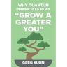 Why Quantum Physicists Play "Grow a Greater You": Learn How to Live the Most Truly Fulfilling Life Humanly Possible