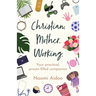 Christian. Mother. Working.: Your practical, prayer-filled companion