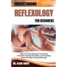 Understanding Reflexology for Beginners: Discover Proven Methods For Enhancing Relaxation, Boosting Circulation, And Promoting Natural Healing Through