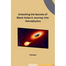 Unlocking the Secrets of Black Holes A Journey into Astrophysics