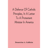 A Defence Of Catholic Principles, In A Letter To A Protestant Minister In America