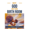 Invite God Into Your Birth Room: The Art of Spiritual Strategy for the Childbearing Year