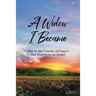 A Widow I Became: Due to the Cruelty of Cancer: But Victory in Jesus!