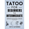 Tattoo for Beginners to Intermediate: A 30-Day Journey to Body Art Mastery - A Step-by-Step Guide to Enhancing Your Skills, Techniques, Styles, and Cr