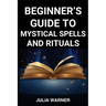 Beginner's Guide to Mystical Spells and Rituals: A Step-by-Step Journey into Mystical Spells and Ritual (2024)