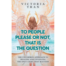 To People Please or Not, That Is the Question: The Uncommon Approach to Healing and Unveiling the Only Light That Matters
