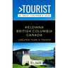 Greater Than a Tourist- Kelowna British Columbia Canada: 50 Travel Tips from a Local