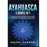 Ayahuasca: 5 Books in 1: Expand and Awaken Your Mind to Understanding the Healing Powers of Ayahuasca, the Sacred Psychedelic Plant Medicine of the Am