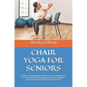 Chair Yoga for Seniors: Transform Your Daily Routine With Chair Yoga Tailored Exercises For Seniors With Gentle Movements For Improved Flexibi