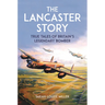 The Lancaster Story: True Tales of Britain's Legendary Bomber