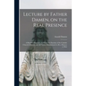 Lecture by Father Damen, on the Real Presence [microform]: a Beautiful Discourse, in Which the Doctrine of the Catholic Church is Proved, and All Natu