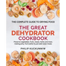 THE GREAT DEHYDRATOR COOKBOOK - Preserve vegetables, fruits, meats, herbs and more, making jerky, fruit leather & just-add-water meals: The Complete G