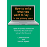 How to write what you want to say ... in the primary years: a guide for primary students who know what they want to say but can't find the words