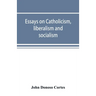 Essays on catholicism, liberalism and socialism: considered in their fundamental principles