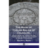 Book of Chilam Balam of Chumayel: Literature of the Yucatan Mayans; the Religion, Calendar and Legends of the Maya Civilization