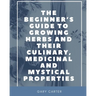 The Beginner's Guide to Growing Herbs and their Culinary, Medicinal and Mystical Properties
