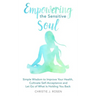 Empowering the Sensitive Soul: Simple Wisdom to Improve Your Health, Cultivate Self-Acceptance and Let Go of What Is Holding You Back