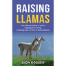 Raising Llamas: The Ultimate Guide to Llama Keeping and Caring, Including Tips on How to Raise Alpacas