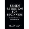 Semen Retention for Beginners: An Introduction to Brahmacharya