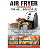 Air Fryer Cookbook For Legends: The Ultimate Guide Through Best Selected Quick And Easy To Prepare Recipes Delicious Addition To Your Everyday Life