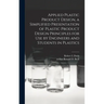 Applied Plastic Product Design, a Simplified Presentation of Plastic Product Design Principles for Use by Engineers and Students in Plastics