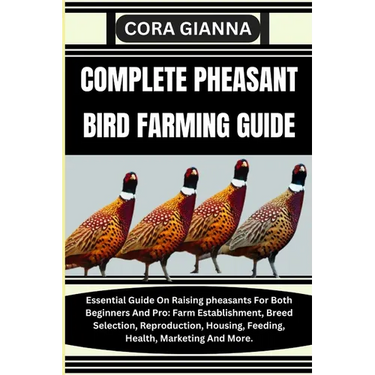 Complete Pheasant Bird Farming Guide: Essential Guide On Raising pheasants For Both Beginners And Pro: Farm Establishment, Breed Selection, Reproducti