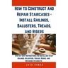 How to Construct and Repair Staircases - Install Railings, Balusters, Treads, and Risers: Step-by-Step Instructions for Installing Stair Railings, Bal