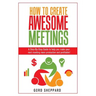 How To Create Awesome Meetings: A Step-By Step Guide to help you make your next meeting more productive and profitable!