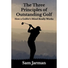 The Three Principles of Outstanding Golf: How A Golfer's Mind Really Works