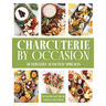 Charcuterie by Occasion: 50 Versatile Seasonal Spreads