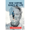 How Surfing Ruined My Life: 30 Years of Riding Waves and One Year Trying Not To: 30 Years of Riding Waves and One of Trying Not To