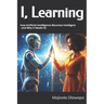 I, Learning: How Artificial Intelligence Becomes Intelligent - and Why It Needs Us