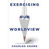 Exercising Our Worldview: Brief Essays on Issues from Technology to Art from One Christian's Perspective