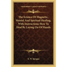The Science Of Magnetic, Mental And Spiritual Healing, With Instructions How To Heal By Laying On Of Hands