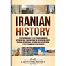 Iranian History: A Captivating Guide to the Persian Empire and History of Iran, Starting from the Achaemenid Empire, through the Parthian, Sasanian an