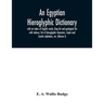 An Egyptian hieroglyphic dictionary: with an index of English words, king list and geological list with indexes, list of hieroglyphic characters, Copt