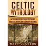 Celtic Mythology: Captivating Celtic Myths of Celtic Gods, Goddesses, Heroes and Legendary Creatures