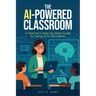 The AI-Powered Classroom: A Teacher's Step-by-Step Guide to Using AI in Education